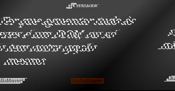 Ter que aguentar tudo às vezes é um DOM, ou só não tem outra opção mesmo.... Frase de KarllaMouvet.
