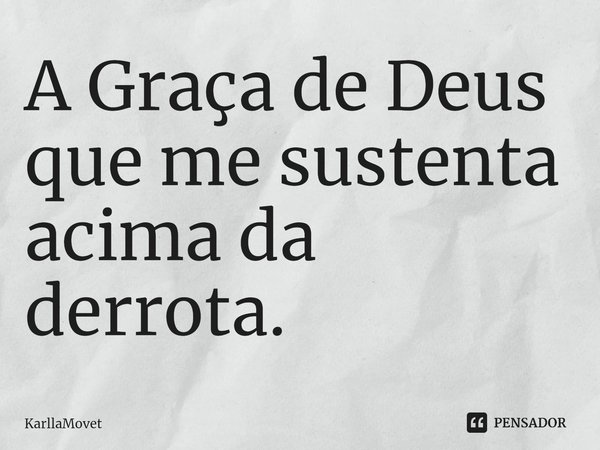 ⁠A Graça de Deus que me sustenta acima da derrota.... Frase de KarllaMovet.