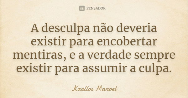 A desculpa não deveria existir para encobertar mentiras, e a verdade sempre existir para assumir a culpa.... Frase de Karllos Manoel.