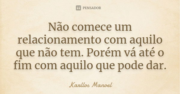 Não comece um relacionamento com aquilo que não tem. Porém vá até o fim com aquilo que pode dar.... Frase de Karllos Manoel.