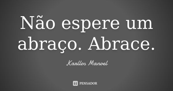 Não espere um abraço. Abrace.... Frase de Karllos Manoel.