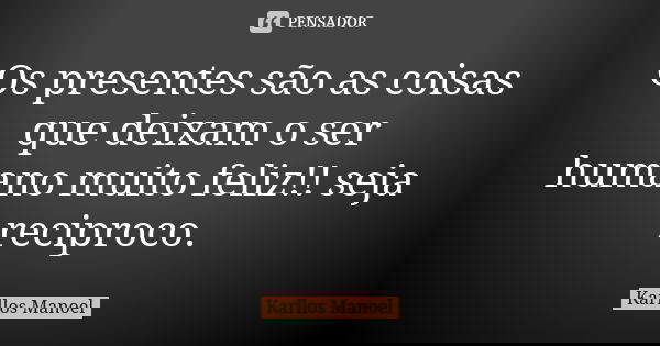 Os presentes são as coisas que deixam o ser humano muito feliz!! seja reciproco.... Frase de Karllos Manoel.