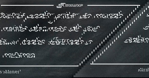 Queria poder gritar ao mundo a minha dor..mas de que adianta...vi todos fazendo o mesmo.... Frase de Karllos Manoel.