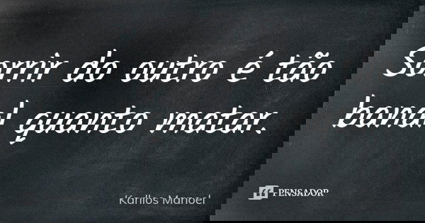 Sorrir do outro é tão banal quanto matar.... Frase de Karllos Manoel.