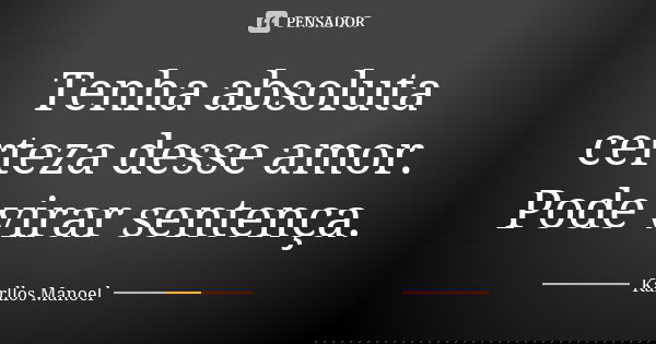 Tenha absoluta certeza desse amor. Pode virar sentença.... Frase de Karllos Manoel.