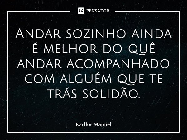 ⁠Andar sozinho ainda é melhor do quê andar acompanhado com alguém que te trás solidão.... Frase de Karllos Manuel.