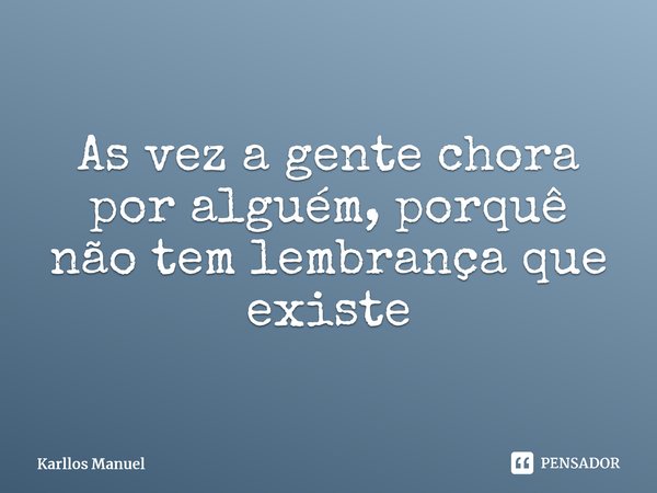⁠As vez a gente chora por alguém, porquê não tem lembrança que existe... Frase de Karllos Manuel.