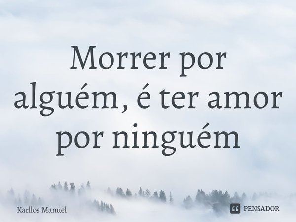 ⁠Morrer por alguém, é ter amor por ninguém... Frase de Karllos Manuel.