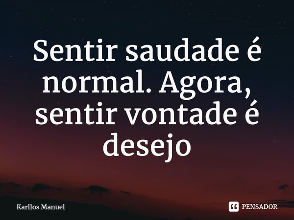 ⁠Sentir saudade é normal. Agora, sentir vontade é desejo... Frase de Karllos Manuel.