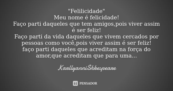 "Felilicidade" Meu nome é felicidade! Faço parti daqueles que tem amigos,pois viver assim é ser feliz! Faço parti da vida daqueles que vivem cercados po... Frase de KarllyanniShkespeare.