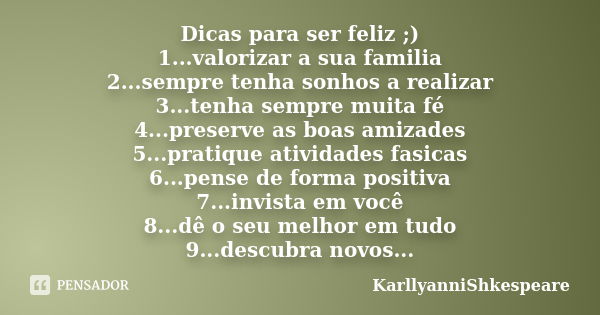 Dicas para ser feliz ;) 1...valorizar a sua familia 2...sempre tenha sonhos a realizar 3...tenha sempre muita fé 4...preserve as boas amizades 5...pratique ativ... Frase de KarllyanniShkespeare.