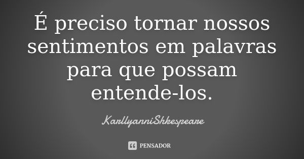 É preciso tornar nossos sentimentos em palavras para que possam entende-los.... Frase de KarllyanniShkespeare.