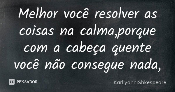 Melhor você resolver as coisas na calma,porque com a cabeça quente você não consegue nada,... Frase de KarllyanniShkespeare.