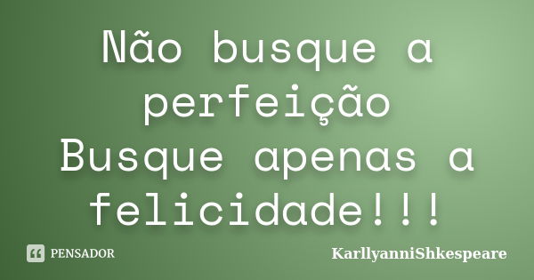 Não busque a perfeição Busque apenas a felicidade!... Frase de KarllyanniShkespeare.