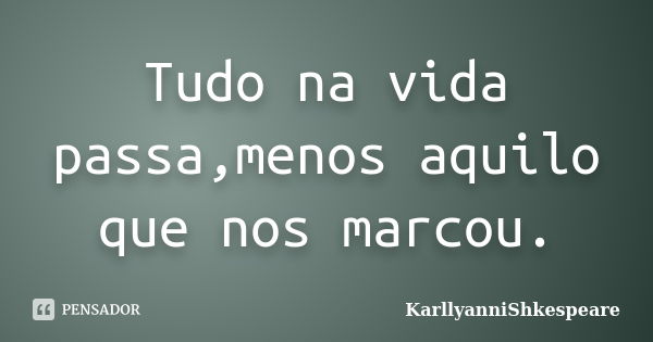 Tudo na vida passa,menos aquilo que nos marcou.... Frase de KarllyanniShkespeare.