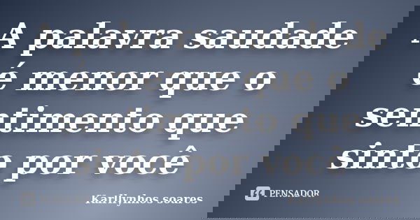 A palavra saudade é menor que o sentimento que sinto por você... Frase de Karllynhos soares.