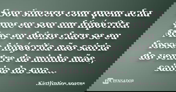 Sou sincero com quem acha que eu sou um hipócrita. Mas eu deixo claro se eu fosse hipócrita não sairia do ventre da minha mãe, sairia da sua...... Frase de Karllynhos soares.
