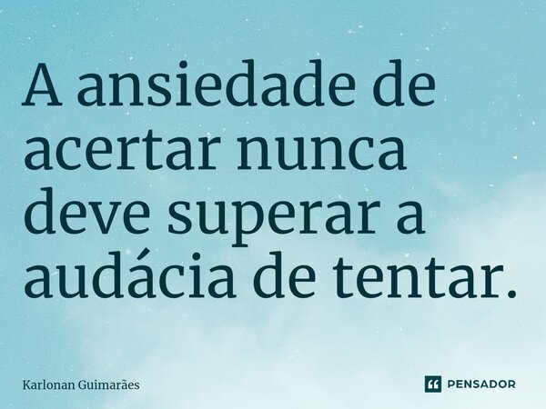 ⁠A ansiedade de acertar nunca deve superar a audácia de tentar.... Frase de Karlonan Guimarães.