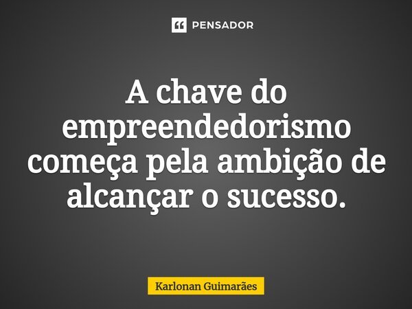 ⁠A chave do empreendedorismo começa pela ambição de alcançar o sucesso.... Frase de Karlonan Guimarães.