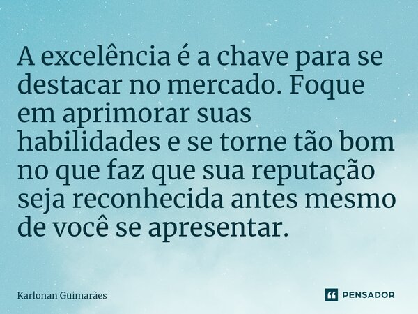 ⁠A excelência é a chave para se destacar no mercado. Foque em aprimorar suas habilidades e se torne tão bom no que faz que sua reputação seja reconhecida antes ... Frase de Karlonan Guimarães.