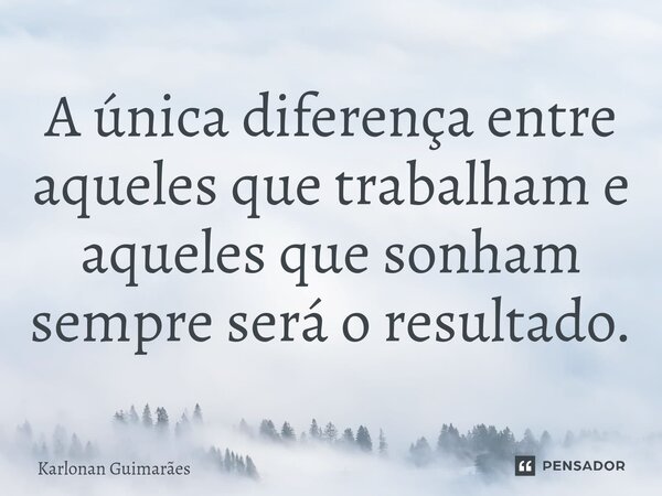 ⁠A única diferença entre aqueles que trabalham e aqueles que sonham sempre será o resultado.... Frase de Karlonan Guimarães.