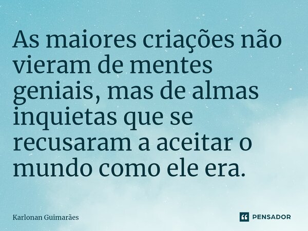 ⁠As maiores criações não vieram de mentes geniais, mas de almas inquietas que se recusaram a aceitar o mundo como ele era.... Frase de Karlonan Guimarães.