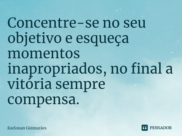 ⁠Concentre-se no seu objetivo e esqueça momentos inapropriados, no final a vitória sempre compensa.... Frase de Karlonan Guimarães.