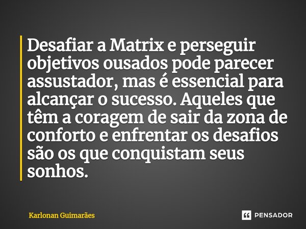 ⁠Desafiar a Matrix e perseguir objetivos ousados pode parecer assustador, mas é essencial para alcançar o sucesso. Aqueles que têm a coragem de sair da zona de ... Frase de Karlonan Guimarães.