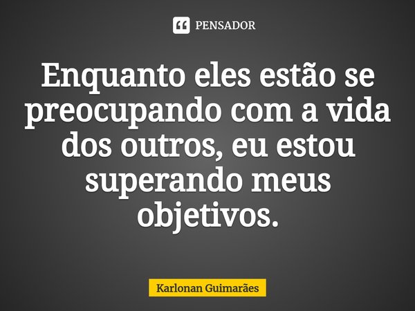 ⁠Enquanto eles estão se preocupando com a vida dos outros, eu estou superando meus objetivos.... Frase de Karlonan Guimarães.