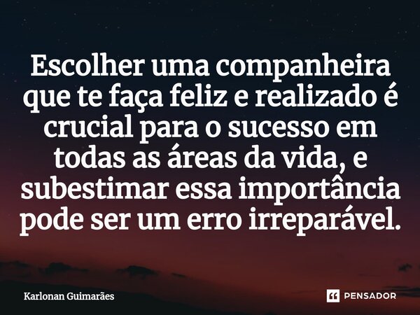 ⁠Escolher uma companheira que te faça feliz e realizado é crucial para o sucesso em todas as áreas da vida, e subestimar essa importância pode ser um erro irrep... Frase de Karlonan Guimarães.