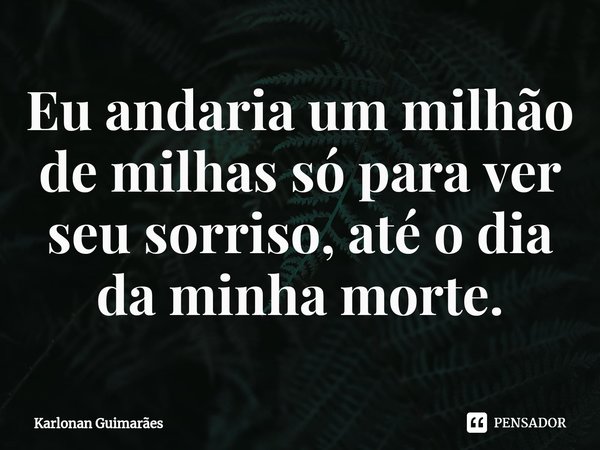 ⁠Eu andaria um milhão de milhas só para ver seu sorriso, até o dia da minha morte.... Frase de Karlonan Guimarães.