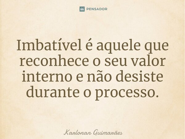 ⁠Imbatível é aquele que reconhece o seu valor interno e não desiste durante o processo.... Frase de Karlonan Guimarães.