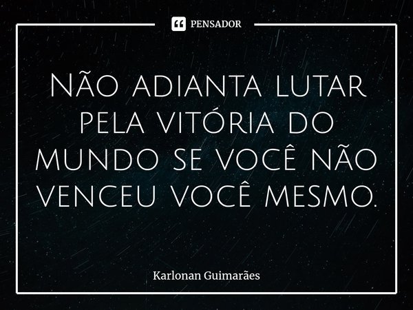 ⁠Não adianta lutar pela vitória do mundo se você não venceu você mesmo.... Frase de Karlonan Guimarães.