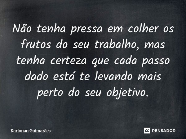 ⁠Não tenha pressa em colher os frutos do seu trabalho, mas tenha certeza que cada passo dado está te levando mais perto do seu objetivo.... Frase de Karlonan Guimarães.