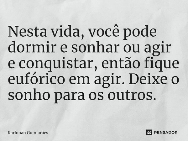 ⁠⁠Nesta vida, você pode dormir e sonhar ou agir e conquistar, então fique eufórico em agir. Deixe o sonho para os outros.... Frase de Karlonan Guimarães.