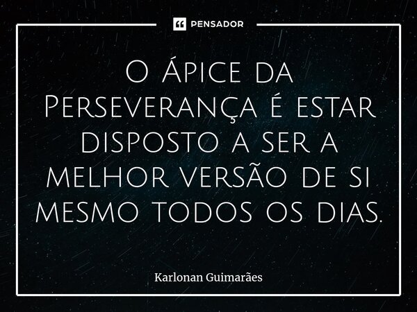 O Ápice da Perseverança é estar disposto a ser a melhor versão de si mesmo todos os dias.... Frase de Karlonan Guimarães.