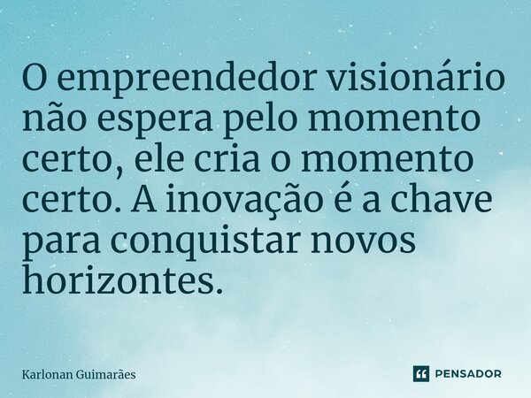 ⁠O empreendedor visionário não espera pelo momento certo, ele cria o momento certo. A inovação é a chave para conquistar novos horizontes.... Frase de Karlonan Guimarães.