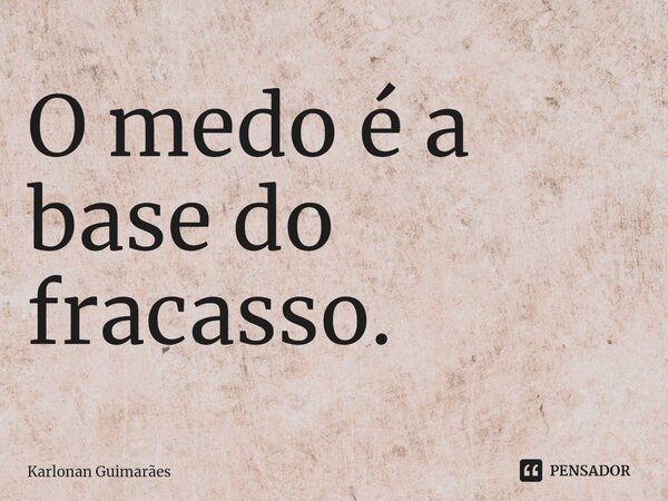 ⁠O medo é a base do fracasso.... Frase de Karlonan Guimarães.