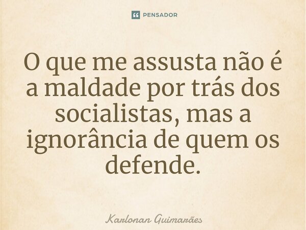⁠O que me assusta não é a maldade por trás dos socialistas, mas a ignorância de quem os defende.... Frase de Karlonan Guimarães.