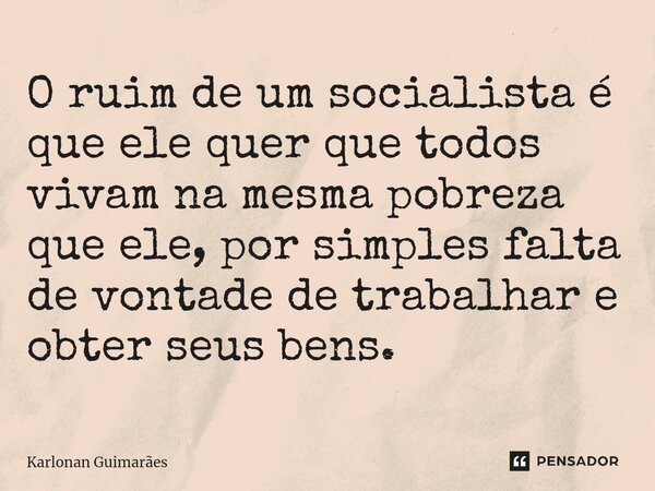 ⁠O ruim de um socialista é que ele quer que todos vivam na mesma pobreza que ele, por simples falta de vontade de trabalhar e obter seus bens.... Frase de Karlonan Guimarães.