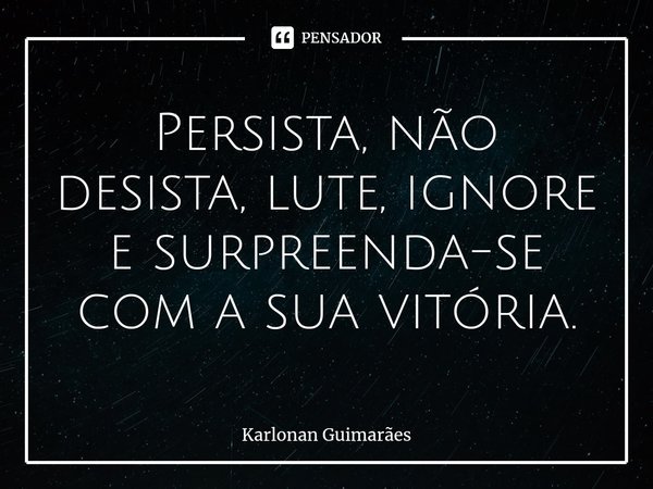 ⁠Persista, não desista, lute, ignore e surpreenda-se com a sua vitória.... Frase de Karlonan Guimarães.