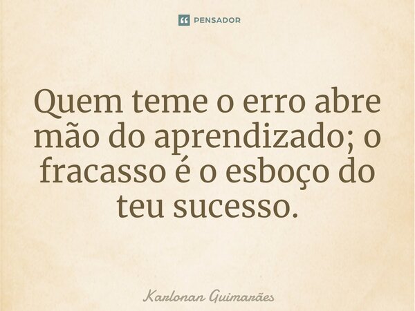 ⁠Quem teme o erro abre mão do aprendizado; o fracasso é o esboço do teu sucesso.... Frase de Karlonan Guimarães.