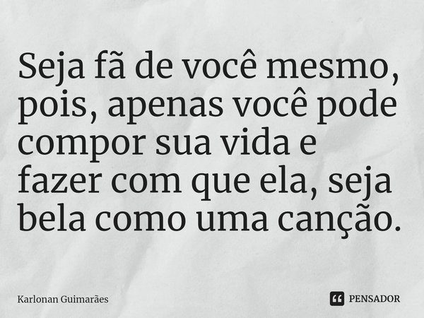 ⁠Seja fã de você mesmo, pois, apenas você pode compor sua vida e fazer com que ela, seja bela como uma canção.... Frase de Karlonan Guimarães.