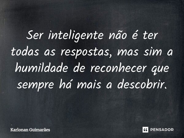 ⁠Ser inteligente não é ter todas as respostas, mas sim a humildade de reconhecer que sempre há mais a descobrir.... Frase de Karlonan Guimarães.