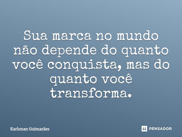 Sua marca no mundo não depende do quanto você conquista, mas do quanto você transforma.⁠... Frase de Karlonan Guimarães.