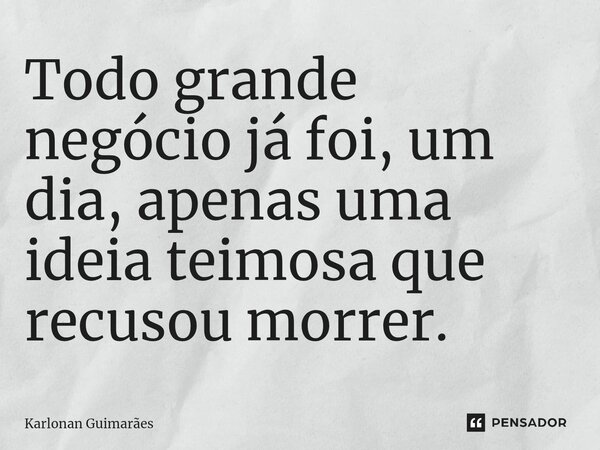 ⁠Todo grande negócio já foi, um dia, apenas uma ideia teimosa que recusou morrer.... Frase de Karlonan Guimarães.