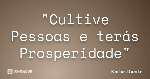 "Cultive Pessoas e terás Prosperidade"... Frase de Karlos Duarte.
