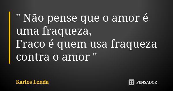 " Não pense que o amor é uma fraqueza, Fraco é quem usa fraqueza contra o amor "... Frase de Karlos Lenda.