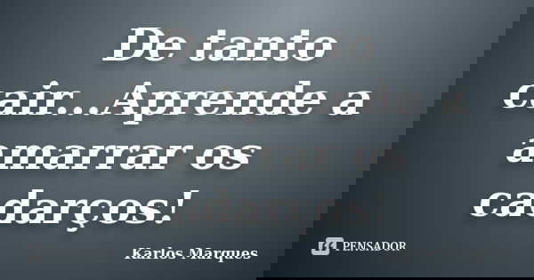 De tanto cair...Aprende a amarrar os cadarços!... Frase de Karlos Marques.