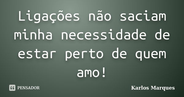 Ligações não saciam minha necessidade de estar perto de quem amo!... Frase de Karlos Marques.